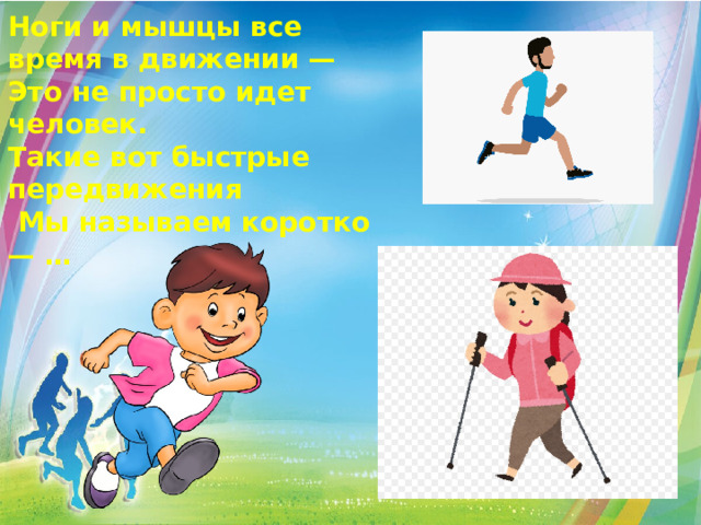 Ноги и мышцы все время в движении — Это не просто идет человек. Такие вот быстрые передвижения  Мы называем коротко — …    