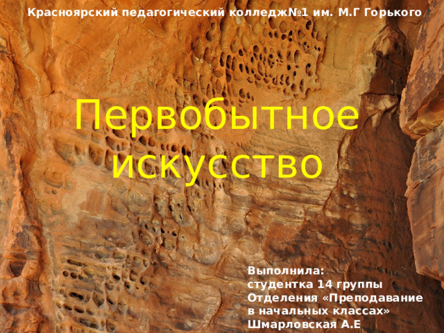 Красноярский педагогический колледж№1 им. М.Г Горького Первобытное искусство Выполнила: студентка 14 группы Отделения «Преподавание в начальных классах» Шмарловская А.Е 