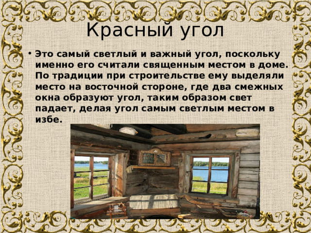 Красный угол Это самый светлый и важный угол, поскольку именно его считали священным местом в доме. По традиции при строительстве ему выделяли место на восточной стороне, где два смежных окна образуют угол, таким образом свет падает, делая угол самым светлым местом в избе. 