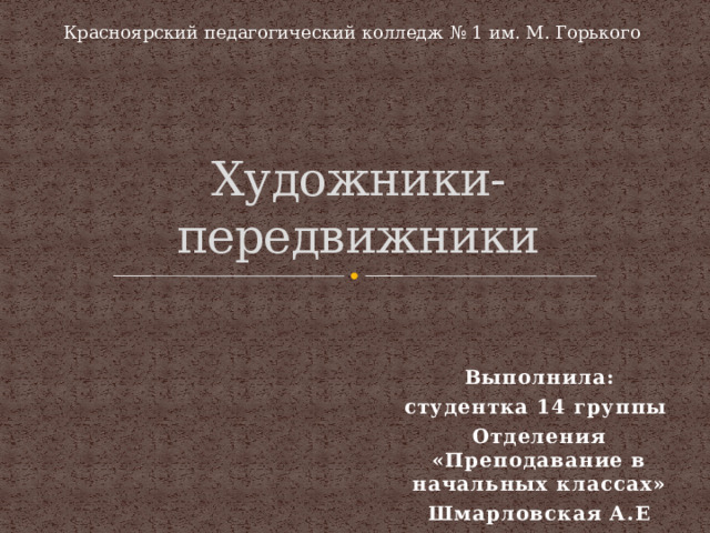 Красноярский педагогический колледж № 1 им. М. Горького Художники-передвижники Выполнила: студентка 14 группы Отделения «Преподавание в начальных классах» Шмарловская А.Е 