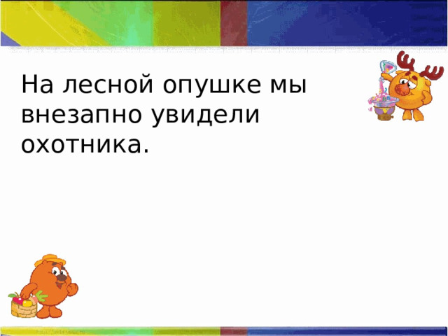 На лесной опушке мы внезапно увидели охотника. 