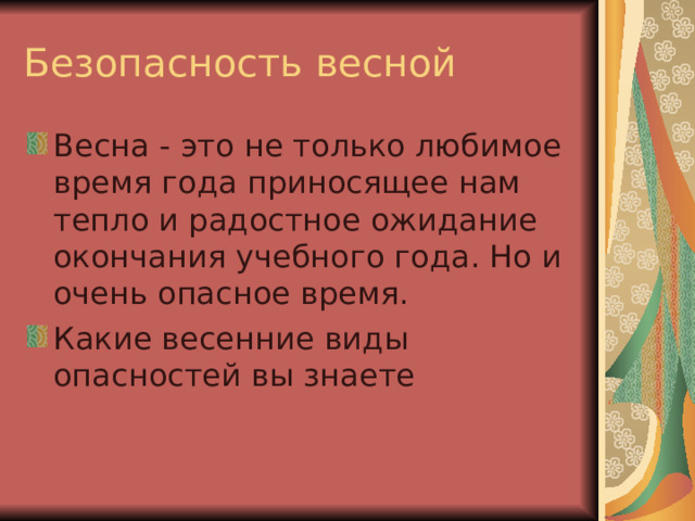 Безопасность весной Весна - это не только любимое время года приносящее нам тепло и радостное ожидание окончания учебного года. Но и очень опасное время. Какие весенние виды опасностей вы знаете 
