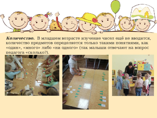 Количество.  В младшем возрасте изучение чисел ещё не вводится, количество предметов определяется только такими понятиями, как «один», «много» либо «ни одного» (так малыши отвечают на вопрос педагога «сколько?). 