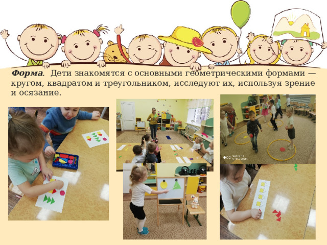 Форма . Дети знакомятся с основными геометрическими формами — кругом, квадратом и треугольником, исследуют их, используя зрение и осязание. 