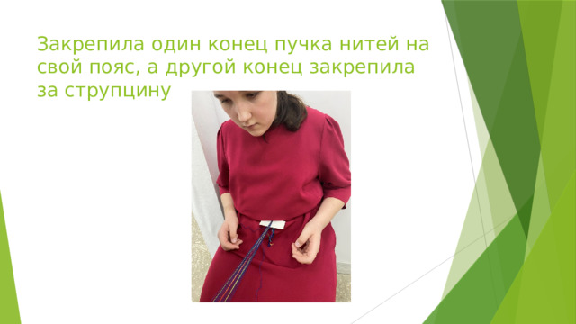 Закрепила один конец пучка нитей на свой пояс, а другой конец закрепила за струпцину 