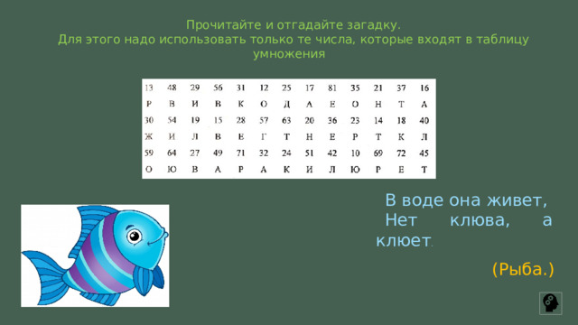 Прочитайте и отгадайте загадку. Для этого надо использовать только те числа, которые входят в таблицу умножения В воде она живет, Нет клюва, а клюет . (Рыба.) 