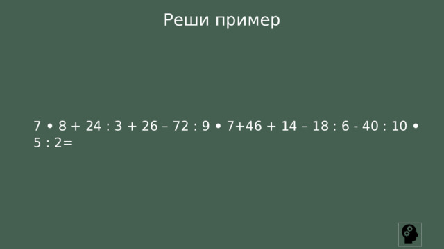 Реши пример 7  •  8 + 24 : 3 + 26 – 72 : 9  •  7+46 + 14 – 18 : 6 - 40 : 10 • 5 : 2= 