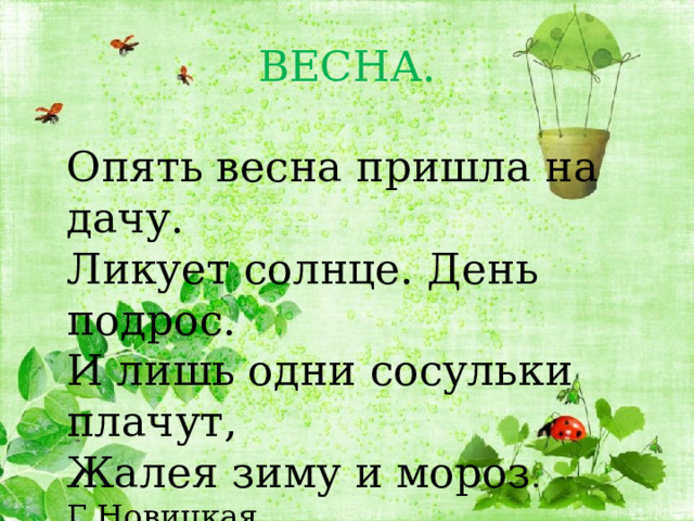 ВЕСНА. Опять весна пришла на дачу.   Ликует солнце. День подрос.   И лишь одни сосульки плачут,   Жалея зиму и мороз . Г.Новицкая 
