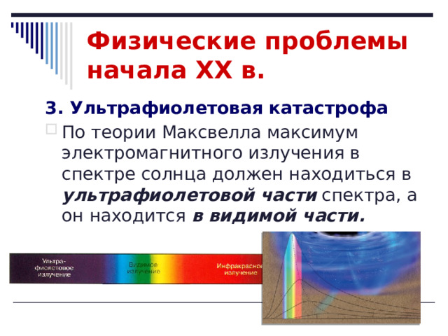 Физические проблемы начала XX в. 3. Ультрафиолетовая катастрофа По теории Максвелла максимум электромагнитного излучения в спектре солнца должен находиться в ультрафиолетовой части спектра, а он находится в видимой части.  