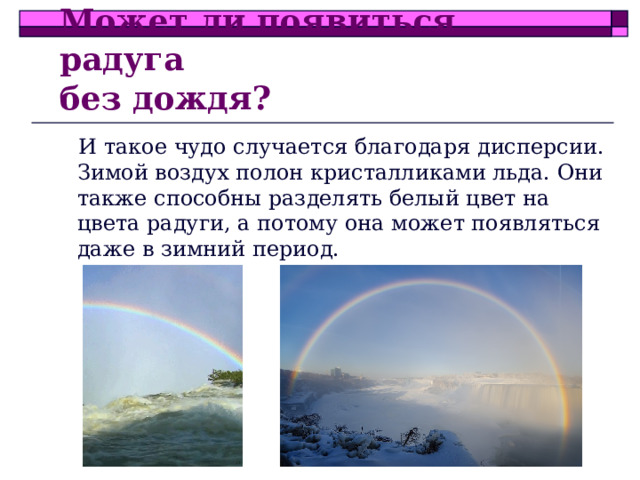 Может ли появиться радуга  без дождя? И такое чудо случается благодаря дисперсии. Зимой воздух полон кристалликами льда. Они также способны разделять белый цвет на цвета радуги, а потому она может появляться даже в зимний период.  