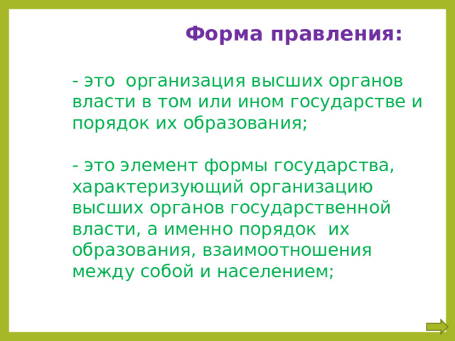  Форма правления:  - это организация высших органов власти в том или ином государстве и порядок их образования; - это элемент формы государства, характеризующий организацию высших органов государственной власти, а именно порядок их образования, взаимоотношения между собой и населением; 