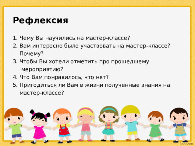 Рефлексия 1. Чему Вы научились на мастер-классе? 2. Вам интересно было участвовать на мастер-классе?  Почему? 3. Чтобы Вы хотели отметить про прошедшему  мероприятию? 4. Что Вам понравилось, что нет? 5. Пригодиться ли Вам в жизни полученные знания на  мастер-классе? 