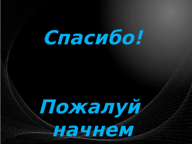 Спасибо!   Пожалуй начнем 