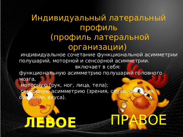 Индивидуальный латеральный профиль  (профиль латеральной организации)  индивидуальное сочетание функциональной асимметрии полушарий, моторной и сенсорной асимметрии. включает в себя: функциональную асимметрию полушарий головного мозга,  моторную (рук, ног, лица, тела);  сенсорную асимметрию (зрения, слуха, осязания, обоняния, вкуса). ПРАВОЕ ЛЕВОЕ 