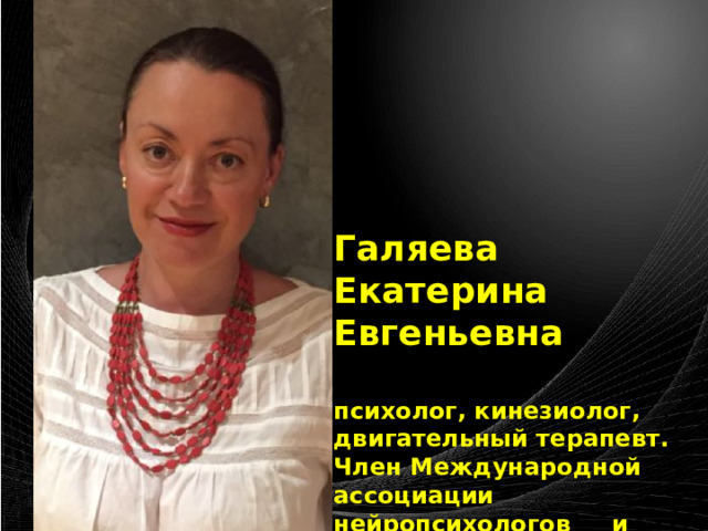 Галяева Екатерина Евгеньевна  психолог, кинезиолог, двигательный терапевт. Член Международной ассоциации нейропсихологов и психотерапевтов 