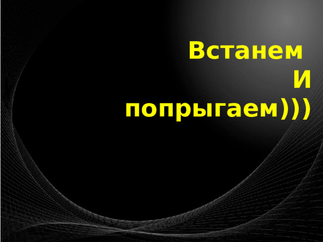 Встанем И  попрыгаем))) 