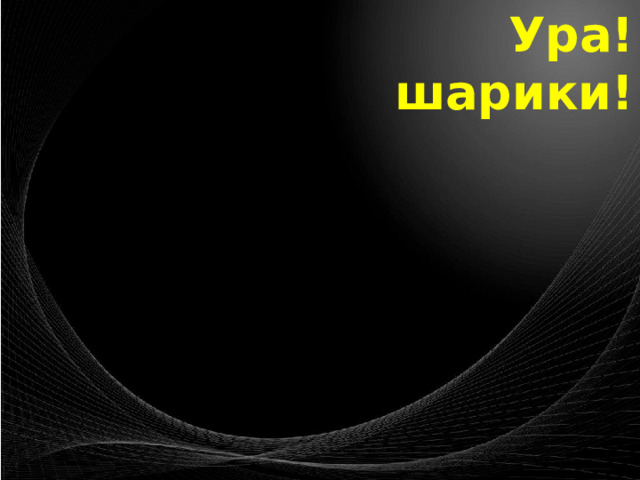 Ура!  шарики! 