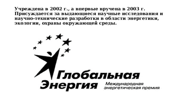 Учреждена в 2002 г., а впервые вручена в 2003 г. Присуждается за выдающиеся научные исследования и научно-технические разработки в области энергетики, экологии, охраны окружающей среды. 