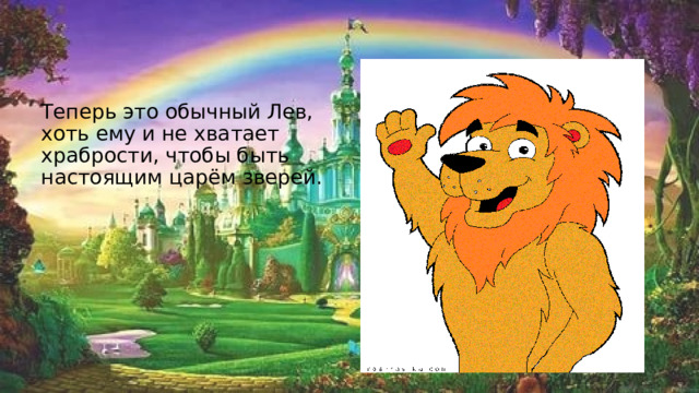 Теперь это обычный Лев, хоть ему и не хватает храбрости, чтобы быть настоящим царём зверей. 