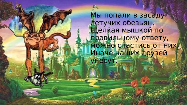 Мы попали в засаду летучих обезьян. Щелкая мышкой по правильному ответу, можно спастись от них. Иначе наших друзей унесут. 