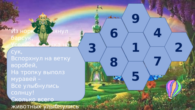 9 4 6 2 1 3 7 Из норки выглянул барсук, Уселась белочка на сук, Вспорхнул на ветку воробей, На тропку выполз муравей – Все улыбнулись солнцу! Сколько всего животных улыбнулись солнцу? 8 5 