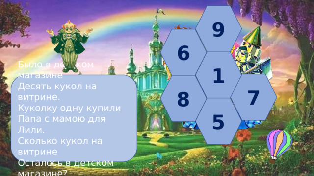 9 6 1 7 Было в детском магазине Десять кукол на витрине. Куколку одну купили Папа с мамою для Лили. Сколько кукол на витрине Осталось в детском магазине? 8 5 