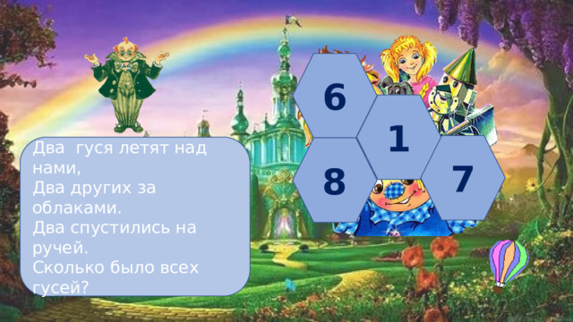 6 1 7 Два гуся летят над нами, Два других за облаками. Два спустились на ручей. Сколько было всех гусей? 8 