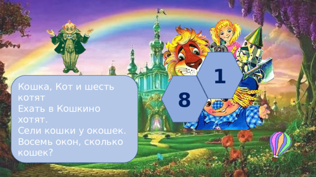 1 Кошка, Кот и шесть котят Ехать в Кошкино хотят. Сели кошки у окошек. Восемь окон, сколько кошек? 8 