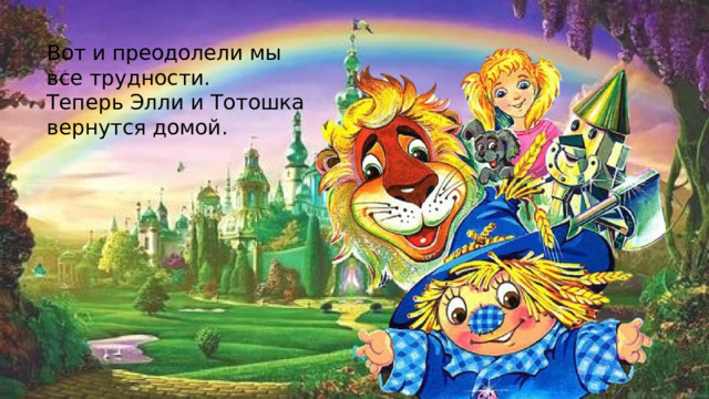 Вот и преодолели мы все трудности. Теперь Элли и Тотошка вернутся домой. 