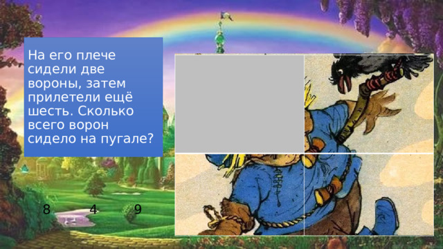 8 На его плече сидели две вороны, затем прилетели ещё шесть. Сколько всего ворон сидело на пугале? 4 9 