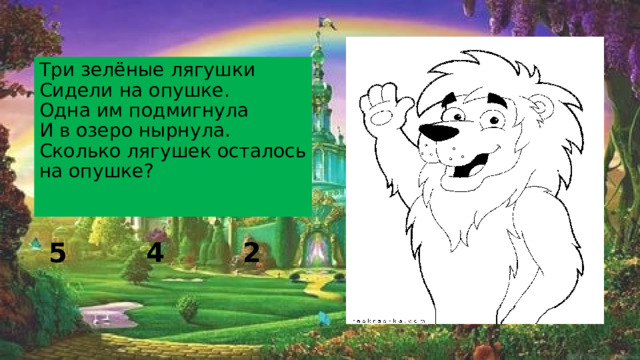 Три зелёные лягушки  Сидели на опушке.  Одна им подмигнула  И в озеро нырнула.  Сколько лягушек осталось на опушке?   5 2 4 