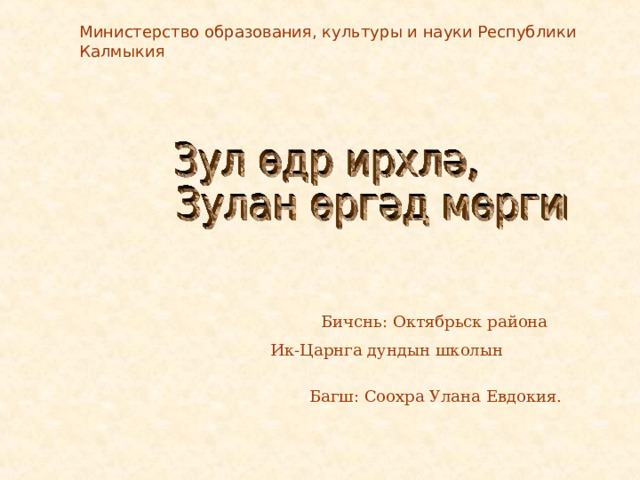 Министерство образования, культуры и науки Республики Калмыкия    Бичснь: Октябрьск района  Ик-Царнга дундын школын  Багш: Соохра Улана Евдокия. 