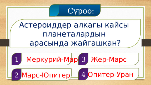  Суроо: Астероиддер алкагы кайсы планеталардын арасында жайгашкан?  Меркурий-Марс 1 Жер-Марс 3  Юпитер-Уран 4  Марс-Юпитер 2  