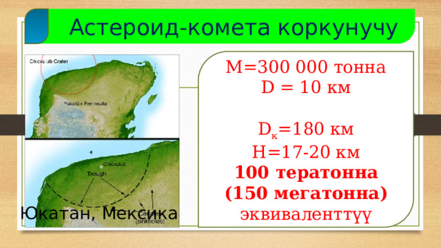  Астероид-комета коркунучу М=300 000 тонна D = 10 км D к =180 км H=17-20 км 100 тератонна (150 мегатонна) эквиваленттүү Юкатан, Мексика  