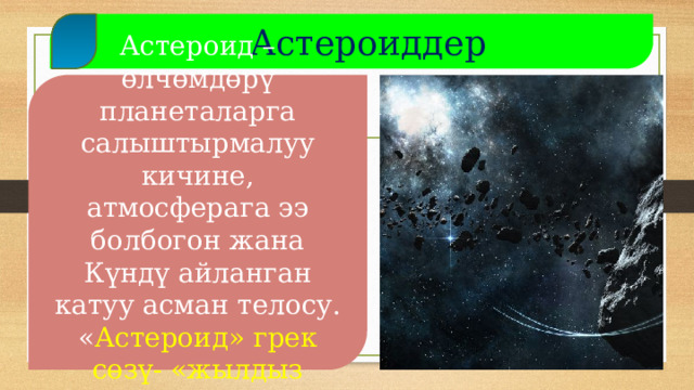  Астероиддер Астероид – өлчөмдөрү планеталарга салыштырмалуу кичине, атмосферага ээ болбогон жана Күндү айланган катуу асман телосу. « Астероид» грек сөзү- «жылдыз сымал »  