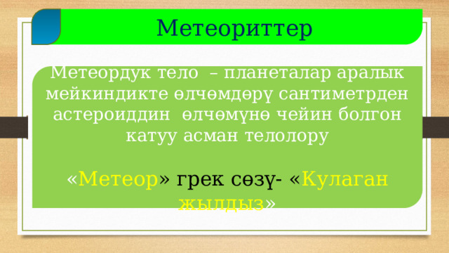  Метеориттер Метеордук тело – планеталар аралык мейкиндикте өлчөмдөрү сантиметрден астероиддин өлчөмүнө чейин болгон катуу асман телолору « Метеор »  грек сөзү- « Кулаган жылдыз »  