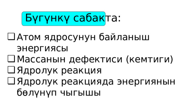   Бүгүнкү сабакта: Атом ядросунун байланыш энергиясы Массанын дефектиси (кемтиги) Ядролук реакция Ядролук реакцияда энергиянын бөлүнүп чыгышы 