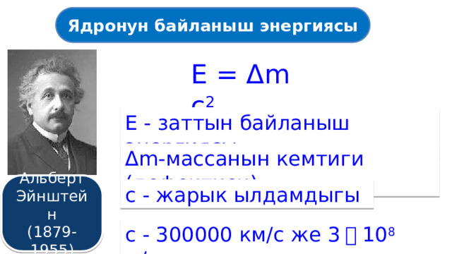 Ядронун байланыш энергиясы E = Δm c 2 E - заттын байланыш энергиясы Δm-массанын кемтиги (дефектиси) Альберт Эйнштейн (1879-1955) с - жарык ылдамдыгы с - 300000 км/с же 3 ・ 10 8 м/с 
