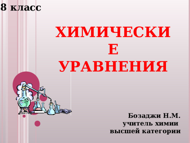 8 класс ХИМИЧЕСКИЕ УРАВНЕНИЯ Бозаджи Н.М. учитель химии высшей категории 