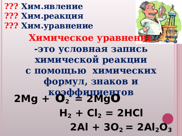 ??? Хим.явление ??? Хим.реакция ??? Хим.уравнение Химическое уравнение -это условная запись  химической реакции с помощью химических формул, знаков и коэффициентов   2 Mg + o 2  = 2 Mg o  H 2 + Cl 2 = 2HCl  2Al + 3O 2 = 2Al 2 O 3 