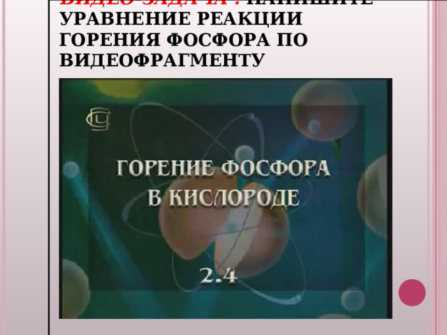 ВИДЕО-ЗАДАЧА : НАПИШИТЕ УРАВНЕНИЕ РЕАКЦИИ ГОРЕНИЯ ФОСФОРА ПО ВИДЕОФРАГМЕНТУ 