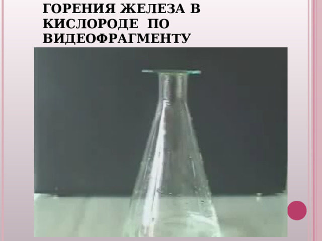 ВИДЕО-ЗАДАЧА : НАПИШИТЕ УРАВНЕНИЕ РЕАКЦИИ ГОРЕНИЯ ЖЕЛЕЗА В КИСЛОРОДЕ ПО ВИДЕОФРАГМЕНТУ t 0 4Fe + 3 О 2  = 2Fe 2 O 3 