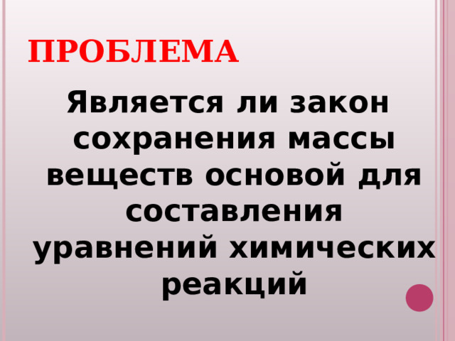 ПРОБЛЕМА Является ли закон сохранения массы веществ основой для составления уравнений химических реакций  