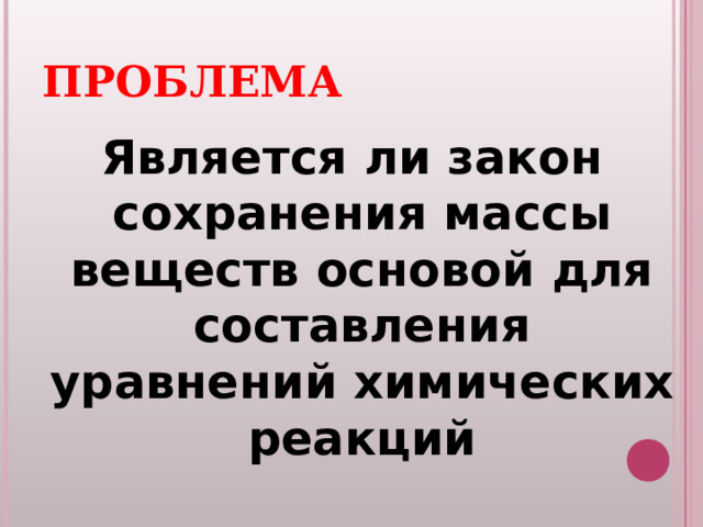 ПРОБЛЕМА Является ли закон сохранения массы веществ основой для составления уравнений химических реакций  