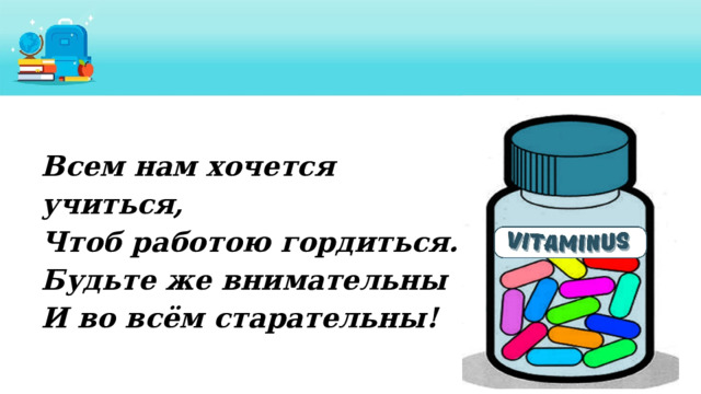 Всем нам хочется учиться, Чтоб работою гордиться. Будьте же внимательны И во всём старательны! 