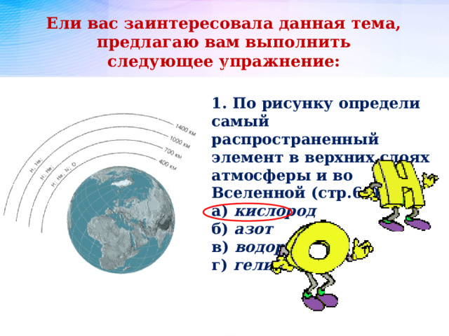Ели вас заинтересовала данная тема, предлагаю вам выполнить следующее упражнение: 1. По рисунку определи самый распространенный элемент в верхних слоях атмосферы и во Вселенной (стр.61): а) кислород б) азот в) водород г) гелий 