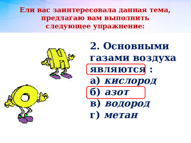 Ели вас заинтересовала данная тема, предлагаю вам выполнить следующее упражнение: 2. Основными газами воздуха являются : а) кислород б) азот в) водород г) метан 
