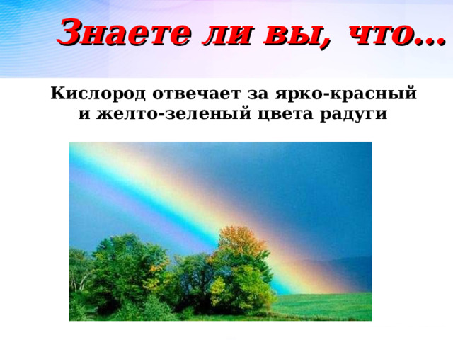 Знаете ли вы, что…  Кислород отвечает за ярко-красный и желто-зеленый цвета радуги  