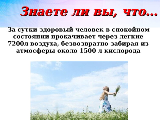 Знаете ли вы, что…  За сутки здоровый человек в спокойном состоянии прокачивает через легкие 7200л воздуха, безвозвратно забирая из атмосферы около 1500 л кислорода  