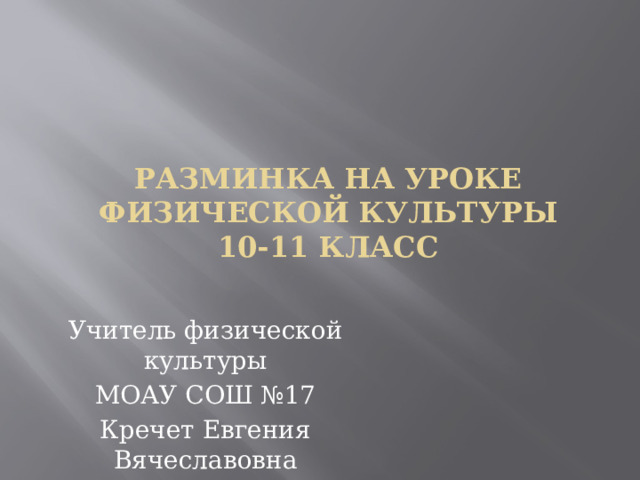 Разминка на уроке физической культуры  10-11 класс Учитель физической культуры МОАУ СОШ №17 Кречет Евгения Вячеславовна 